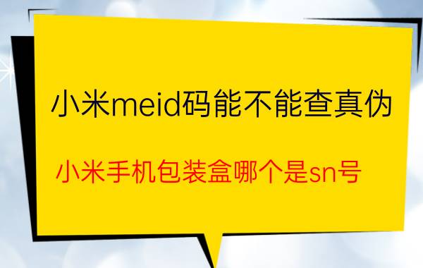 小米meid码能不能查真伪 小米手机包装盒哪个是sn号？